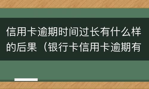 信用卡逾期时间过长有什么样的后果（银行卡信用卡逾期有什么后果）