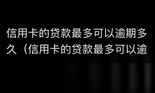信用卡的贷款最多可以逾期多久（信用卡的贷款最多可以逾期多久还款）