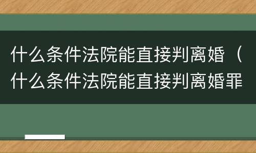 什么条件法院能直接判离婚（什么条件法院能直接判离婚罪）