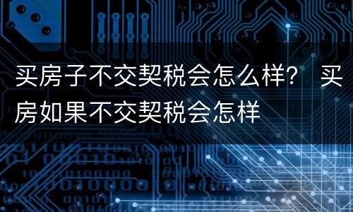 买房子不交契税会怎么样？ 买房如果不交契税会怎样