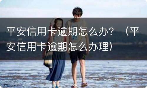 平安信用卡逾期怎么办？（平安信用卡逾期怎么办理）