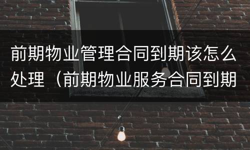 前期物业管理合同到期该怎么处理（前期物业服务合同到期了怎么办）