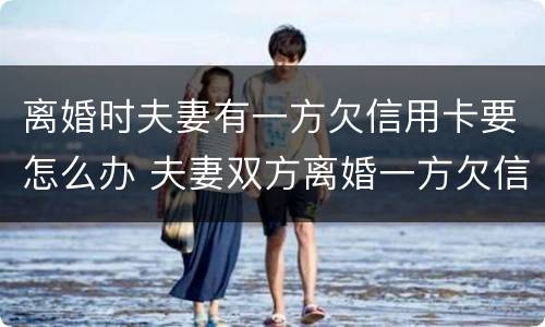 离婚时夫妻有一方欠信用卡要怎么办 夫妻双方离婚一方欠信用卡怎么处理