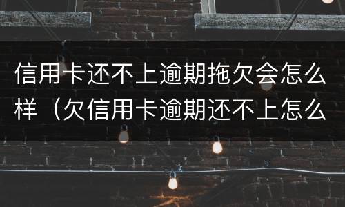 信用卡还不上逾期拖欠会怎么样（欠信用卡逾期还不上怎么办）