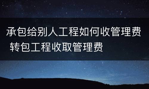 承包给别人工程如何收管理费 转包工程收取管理费