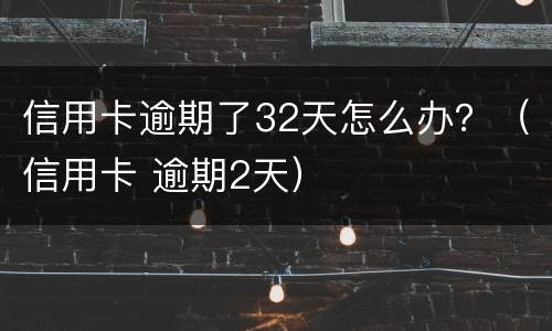 信用卡逾期了32天怎么办？（信用卡 逾期2天）