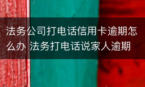 法务公司打电话信用卡逾期怎么办 法务打电话说家人逾期