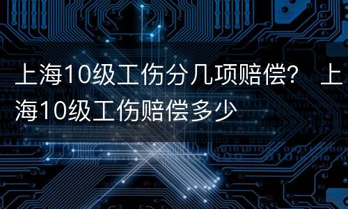 上海10级工伤分几项赔偿？ 上海10级工伤赔偿多少