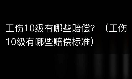 工伤10级有哪些赔偿？（工伤10级有哪些赔偿标准）