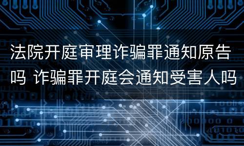 法院开庭审理诈骗罪通知原告吗 诈骗罪开庭会通知受害人吗