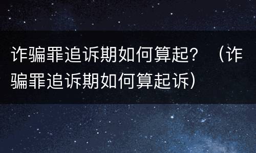 诈骗罪追诉期如何算起？（诈骗罪追诉期如何算起诉）