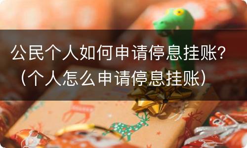 公民个人如何申请停息挂账？（个人怎么申请停息挂账）