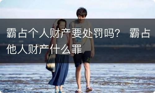霸占个人财产要处罚吗？ 霸占他人财产什么罪