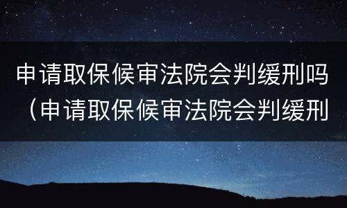 申请取保候审法院会判缓刑吗（申请取保候审法院会判缓刑吗知乎）