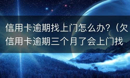 信用卡逾期找上门怎么办?（欠信用卡逾期三个月了会上门找吗）