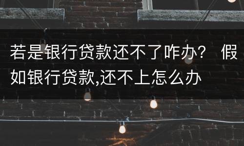 若是银行贷款还不了咋办？ 假如银行贷款,还不上怎么办