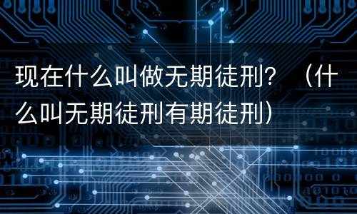 现在什么叫做无期徒刑？（什么叫无期徒刑有期徒刑）