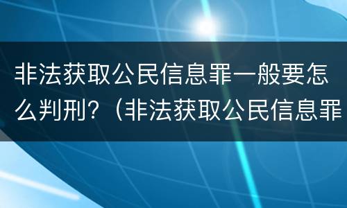 非法获取公民信息罪一般要怎么判刑?（非法获取公民信息罪立案标准）
