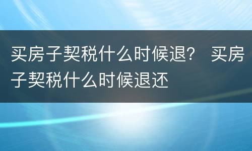 买房子契税什么时候退？ 买房子契税什么时候退还