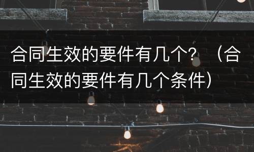 合同生效的要件有几个？（合同生效的要件有几个条件）