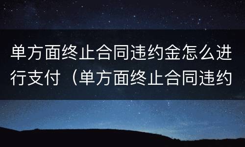 单方面终止合同违约金怎么进行支付（单方面终止合同违约金怎么进行支付的）