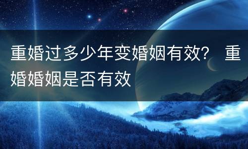 重婚过多少年变婚姻有效？ 重婚婚姻是否有效