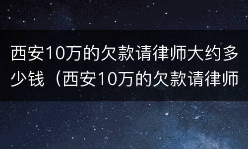 西安10万的欠款请律师大约多少钱（西安10万的欠款请律师大约多少钱啊）
