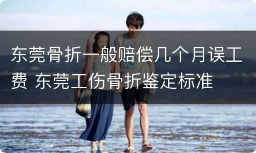 东莞骨折一般赔偿几个月误工费 东莞工伤骨折鉴定标准