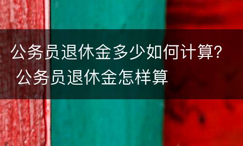 公务员退休金多少如何计算？ 公务员退休金怎样算