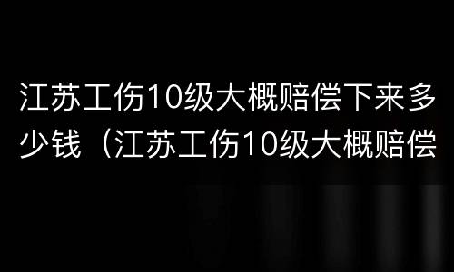 江苏工伤10级大概赔偿下来多少钱（江苏工伤10级大概赔偿下来多少钱一个月）