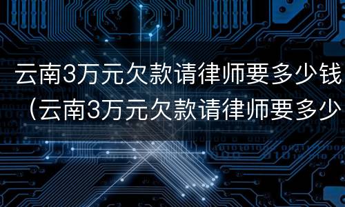 云南3万元欠款请律师要多少钱（云南3万元欠款请律师要多少钱呢）