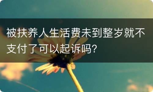 被扶养人生活费未到整岁就不支付了可以起诉吗？
