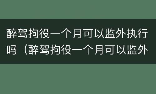 醉驾拘役一个月可以监外执行吗（醉驾拘役一个月可以监外执行吗知乎）