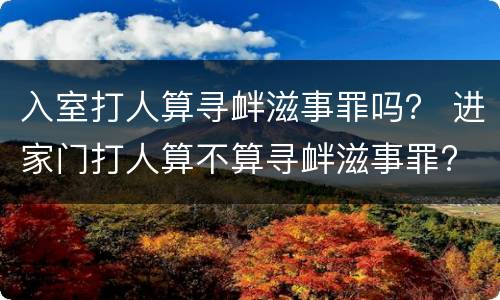 入室打人算寻衅滋事罪吗？ 进家门打人算不算寻衅滋事罪?