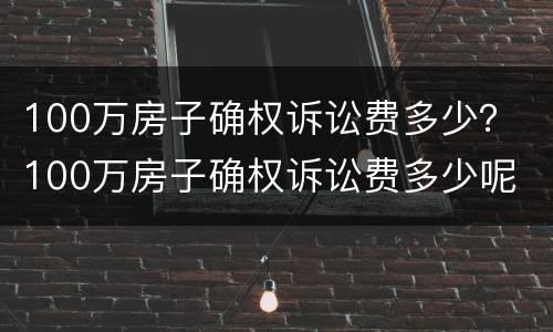 100万房子确权诉讼费多少？ 100万房子确权诉讼费多少呢