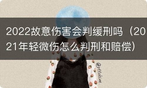 2022故意伤害会判缓刑吗（2021年轻微伤怎么判刑和赔偿）