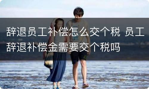 辞退员工补偿怎么交个税 员工辞退补偿金需要交个税吗