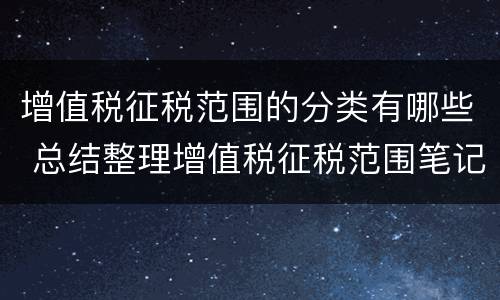 增值税征税范围的分类有哪些 总结整理增值税征税范围笔记