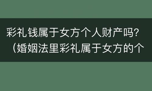 彩礼钱属于女方个人财产吗？（婚姻法里彩礼属于女方的个人财产吗）
