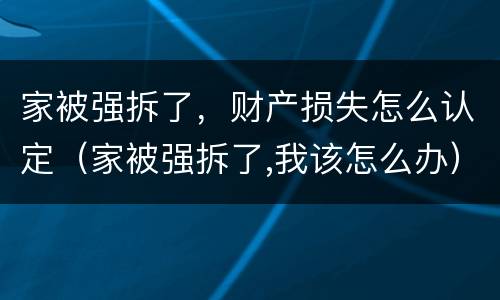 家被强拆了，财产损失怎么认定（家被强拆了,我该怎么办）