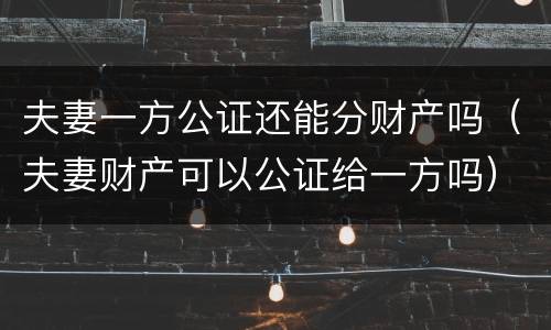 夫妻一方公证还能分财产吗（夫妻财产可以公证给一方吗）