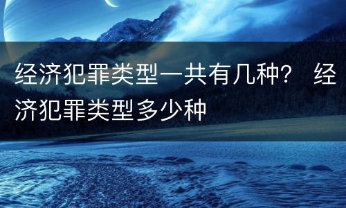 经济犯罪类型一共有几种？ 经济犯罪类型多少种