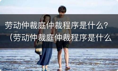 劳动仲裁庭仲裁程序是什么？（劳动仲裁庭仲裁程序是什么）