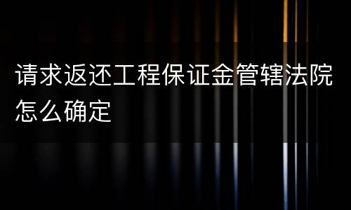 请求返还工程保证金管辖法院怎么确定