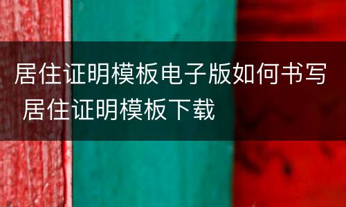 居住证明模板电子版如何书写 居住证明模板下载