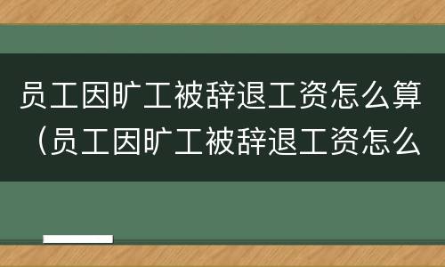 员工因旷工被辞退工资怎么算（员工因旷工被辞退工资怎么算出来的）
