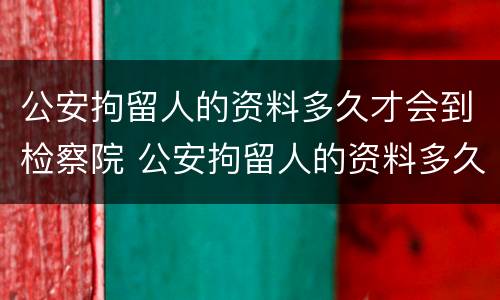 公安拘留人的资料多久才会到检察院 公安拘留人的资料多久才会到检察院审理
