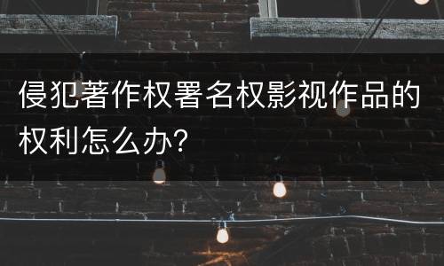 侵犯著作权署名权影视作品的权利怎么办？