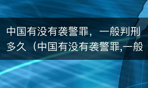 中国有没有袭警罪，一般判刑多久（中国有没有袭警罪,一般判刑多久呢）