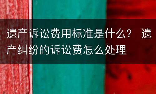 遗产诉讼费用标准是什么？ 遗产纠纷的诉讼费怎么处理